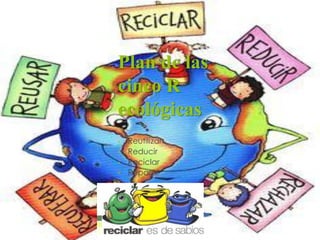 Plan de las
cinco R
ecológicas
• Reutilizar
• Reducir
• Reciclar
• Reparar
 