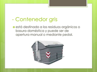 - Contenedor gris
 está destinado a los residuos orgánicos o
basura doméstica y puede ser de
apertura manual o mediante pedal.
 