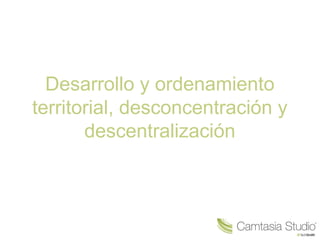 Desarrollo y ordenamiento
territorial, desconcentración y
descentralización
 