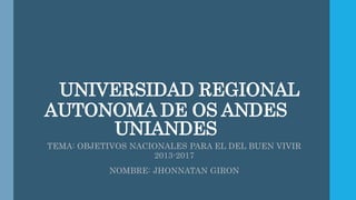 UNIVERSIDAD REGIONAL
AUTONOMA DE OS ANDES
UNIANDES
TEMA: OBJETIVOS NACIONALES PARA EL DEL BUEN VIVIR
2013-2017
NOMBRE: JHONNATAN GIRON
 