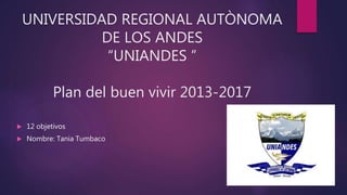 UNIVERSIDAD REGIONAL AUTÒNOMA
DE LOS ANDES
“UNIANDES ”
Plan del buen vivir 2013-2017
 12 objetivos
 Nombre: Tania Tumbaco
 