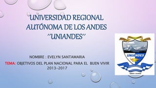 UNIVERSIDAD REGIONAL
AUTÓNOMA DE LOS ANDES
´´UNIANDES´´
NOMBRE : EVELYN SANTAMARIA
TEMA: OBJETIVOS DEL PLAN NACIONAL PARA EL BUEN VIVIR
2013-2017
 