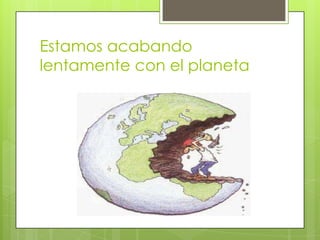 Estamos acabando
lentamente con el planeta

 