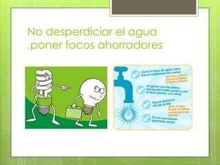No desperdiciar el agua
,poner focos ahorradores

 