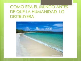COMO ERA EL MUNDO ANTES
DE QUE LA HUMANIDAD LO
DESTRUYERA

 