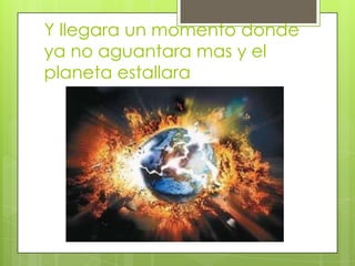 Y llegara un momento donde
ya no aguantara mas y el
planeta estallara

 