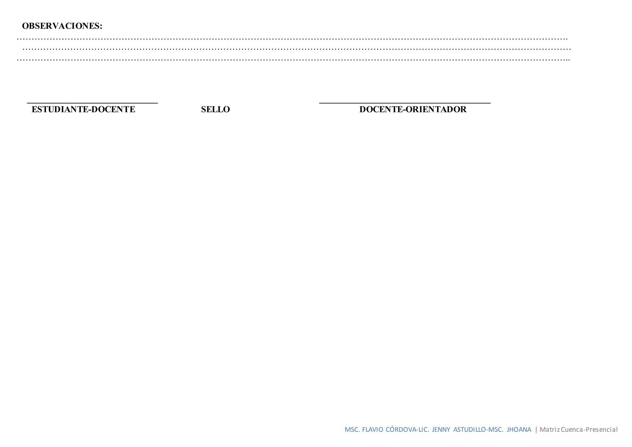 MSC. FLAVIO CÓRDOVA-LIC. JENNY ASTUDILLO-MSC. JHOANA | MatrizCuenca-Presencial
OBSERVACIONES:
………………………………………………………………………………………………………………………………………………………………….
…………………………………………………………………………………………………………………………………………………………………
…………………………………………………………………………………………………………………………………………………………………..
_____________________________ ______________________________________
ESTUDIANTE-DOCENTE SELLO DOCENTE-ORIENTADOR
 