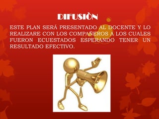 DIFUSIÒN
ESTE PLAN SERÁ PRESENTADO AL DOCENTE Y LO
REALIZARE CON LOS COMPAÑEROS A LOS CUALES
FUERON ECUESTADOS ESPERANDO TENER UN
RESULTADO EFECTIVO.
 