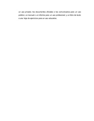 un uso privado; los documentos oficiales o los comunicados para un uso
público; un manual o un informe para un uso profesional; y un libro de texto
o una hoja de ejercicios para un uso educativo.
 