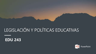 LEGISLACIÓN Y POLÍTICAS EDUCATIVAS
EDU 243
 