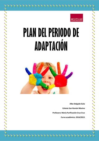 PLAN DEL PERIODO DE
ADAPTACIÓN
Alba Delgado Gala
Celeste San Román Masino
Profesora: María Purificación Cruz Cruz
Curso académico: 2014/2015
 