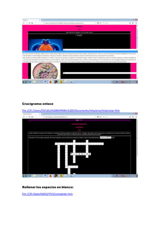 Crucigrama: enlace
file:///C:/Users/ESCUELA%20NORMAL%205/Documents/relacionar/relacionar.htm
Rellenar los espacios en blanco:
file:///D:/ladys%2012/TICS/completar.htm
 
