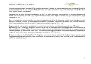 SEGUNDA ETAPA DEL PLAN DE MANEJO
Surge de los mismos datos censales que la población permanente y flotante se localizan atendiendo con prioridad a razones de
accesibilidad y tiempo de viaje (ver plano Nº 6), definiendo semi-anillos concéntricos cuyo centro enfrenta la estación Fluvial de
Tigre, ubicada sobre la orilla opuesta.
Desde ese foco de mayor densidad (200/habitantes por Km2), los anillos disminuyen progresivamente su densidad de población a
medida que se distancian del citado foco (ver plano Nº 3 Densidades), hasta llegar al valor más bajo que comprende entre 9 y 2
habitantes por Km2.
Debe remarcarse que se corresponden con los mismos parámetros la red de transporte público fluvial, los equipamientos
educativo, comercial y turístico, los tendidos eléctricos y frentes consolidados, la subdivisión de la tierra y la superficie construida,
como surge de superponer los mismos sobre el plano de densidades ( ver planos Nº 7 a 14).
Surge también de esta operación que las mayores persistencias de ambientes naturales se corresponden con el Área de
Amortiguación (5a) y con el Área de Reserva (Subzona 5b). El nivel de fragilidad de estas áreas fue señalado oportunamente en el
Informe del Plan de Manejo 1ª Etapa. Análisis recientes de los ambientes modificados (ver plano N°16) y de los bosques nativos de
ceibales presentes en el sector (ver plano N°15), cuya distribución en las zonas menos urbanizadas confirman la necesidad de
resguardar la intensidad de uso que se propone para que no se pierdan definitivamente.
El plano de ambientes modificados (Plano Nº 16) grafica, asimismo, la irregular ubicación de las áreas bajas y pajonales, cuya
conformación irregular se ve reforzada con el modo en que se distribuyen en las islas. Si bien se ubican en las zonas centrales, no
conforman una silueta regular.

16

 