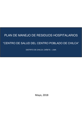 PLAN DE MANEJO DE RESIDUOS HOSPITALARIOS
“CENTRO DE SALUD DEL CENTRO POBLADO DE CHILCA”
DISTRITO DE CHILCA, CAÑETE – LIMA
Mayo, 2018
 