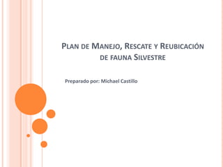 Plan de Manejo, Rescate y Reubicación de fauna Silvestre Preparado por: Michael Castillo  