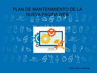 PLAN DE MANTENIMIENTO DE LA
NUEVA PÁGINA WEB
Tania Cano Contreras
 