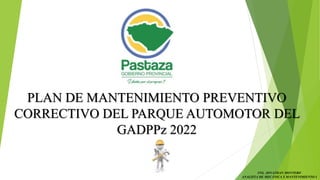 PLAN DE MANTENIMIENTO PREVENTIVO
CORRECTIVO DEL PARQUE AUTOMOTOR DEL
GADPPz 2022
ING. JONATHAN MONTERO
ANALISTA DE MECÁNICA Y MANTENIMIENTO I
 
