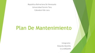 Plan De Mantenimiento 
Integrante: 
Eduardo Montilla 
CI:210926495 
Republica Bolivariana De Venezuela 
Universidad Fermín Toro 
Cabudare Edo Lara 
 