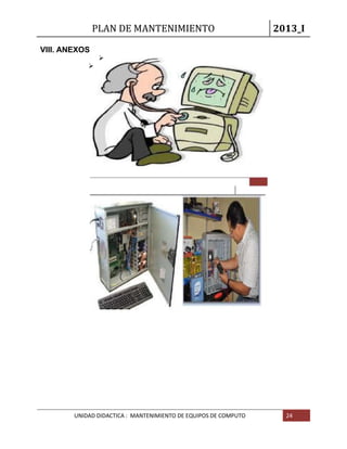 PLAN DE MANTENIMIENTO 2013_I
UNIDAD DIDACTICA : MANTENIMIENTO DE EQUIPOS DE COMPUTO 24
VIII. ANEXOS


 