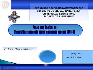 Profesor: Douglas Barraez 
MMaanntteenniimmiieennttoo II 
REPUBLICA BOLIVARIANA DE VENEZUELA 
MINISTERIO DE EDUCACIÓN SUPERIOR 
UNIVERSIDAD FERMIN TORO 
FACULTAD DE INGENIERIA 
Integrante 
HHééccttoorr PPeerraazzaa 
 