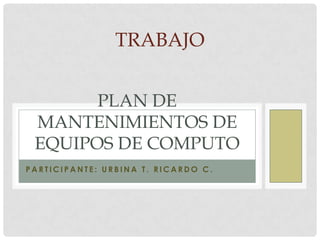 TRABAJO


       PLAN DE
 MANTENIMIENTOS DE
 EQUIPOS DE COMPUTO
PARTICIPANTE: URBINA T. RICARDO C.
 