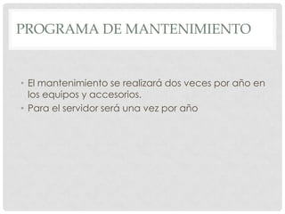 PROGRAMA DE MANTENIMIENTO


• El mantenimiento se realizará dos veces por año en
  los equipos y accesorios.
• Para el servidor será una vez por año
 