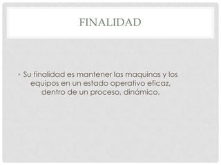 FINALIDAD



• Su finalidad es mantener las maquinas y los
    equipos en un estado operativo eficaz,
        dentro de un proceso, dinámico.
 
