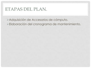 ETAPAS DEL PLAN.

Adquisición de Accesorios de cómputo.
Elaboración del cronograma de mantenimiento.
 