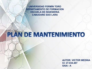 Plan de Mantenimiento
UNIVERSIDAD FERMÍN TORO
DEPARTAMENTO DE FORMACION
ESCUELA DE INGENIERIA
CABUDARE EDO LARA
AUTOR: VICTOR MEDINA
CI: 27.034.487
SAIA - A
 