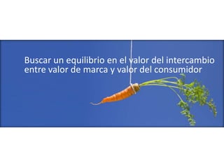 Buscar un equilibrio en el valor del intercambio
entre valor de marca y valor del consumidor
 