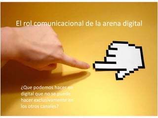 El rol comunicacional de la arena digital
¿Que podemos hacer en
digital que no se puede
hacer exclusivamente en
los otros canales?
 