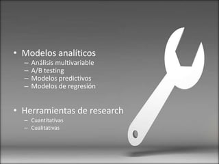 • Modelos analíticos
– Análisis multivariable
– A/B testing
– Modelos predictivos
– Modelos de regresión
• Herramientas de research
– Cuantitativas
– Cualitativas
 