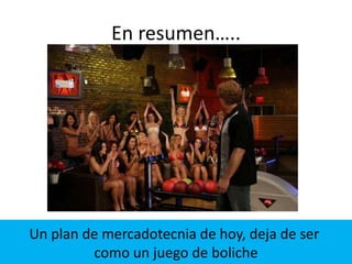 En resumen…..
Un plan de mercadotecnia de hoy, deja de ser
como un juego de boliche
 