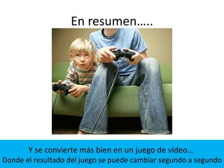 En resumen…..
Y se convierte más bien en un juego de video…
Donde el resultado del juego se puede cambiar segundo a segundo
 