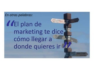 En otras palabras:
El plan de
marketing te dice
cómo llegar a
donde quieres ir
 