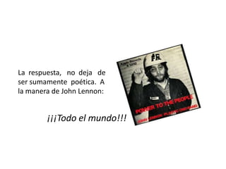 La respuesta, no deja de
ser sumamente poética. A
la manera de John Lennon:
¡¡¡Todo el mundo!!!
 
