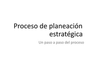 Proceso de planeación
estratégica
Un paso a paso del proceso
 