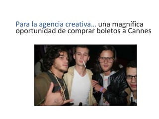 Para la agencia creativa… una magnífica
oportunidad de comprar boletos a Cannes
 
