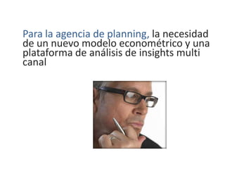 Para la agencia de planning, la necesidad
de un nuevo modelo econométrico y una
plataforma de análisis de insights multi
canal
 