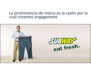 La prominencia de marca es la razón por la
cual creamos engagement
 