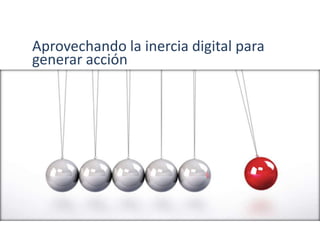 Aprovechando la inercia digital para
generar acción
 