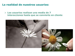 La realidad de nuestros usuarios:
 Los usuarios realizan una media de 7
interacciones hasta que se convierte en cliente
 