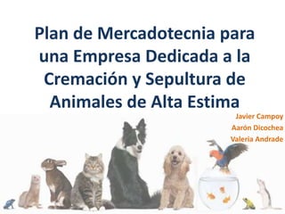 Plan de Mercadotecnia para
una Empresa Dedicada a la
Cremación y Sepultura de
Animales de Alta Estima
Javier Campoy
Aarón Dicochea
Valeria Andrade
 