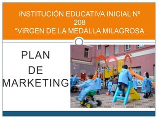 INSTITUCIÓN EDUCATIVA INICIAL Nº
                208
 “VIRGEN DE LA MEDALLA MILAGROSA


  PLAN
   DE
MARKETING
 