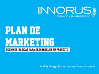 PLAN DE
MARKETING
Nociones basicas para desarrollar tu proyecto




                        Andrés Ortega Torres - Jefe área interna INNORUS
 