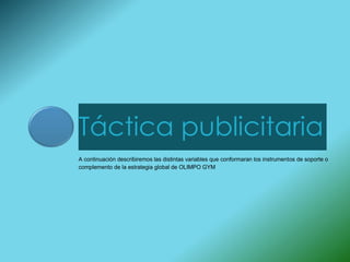 Táctica publicitaria
A continuación describiremos las distintas variables que conformaran los instrumentos de soporte o
complemento de la estrategia global de OLIMPO GYM
 