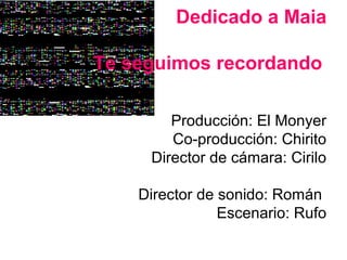 Dedicado a Maia

Te seguimos recordando

        Producción: El Monyer
        Co-producción: Chirito
     Director de cámara: Cirilo

    Director de sonido: Román
                Escenario: Rufo
 