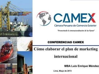 “Promoviendo la internacionalización de las Pymes”

CONFERENCIAS CAMEX

Cómo elaborar el plan de marketing

internacional
MBA Luis Enrique Méndez
Lima, Mayo de 2013

 