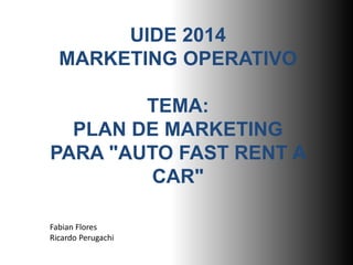UIDE 2014
MARKETING OPERATIVO
TEMA:
PLAN DE MARKETING
PARA "AUTO FAST RENT A
CAR"
Fabian Flores
Ricardo Perugachi
 