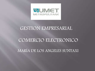GESTION EMPRESARIAL
COMERCIO ELECTRONICO
MARÍA DE LOS ANGELES SUNTAXI
 